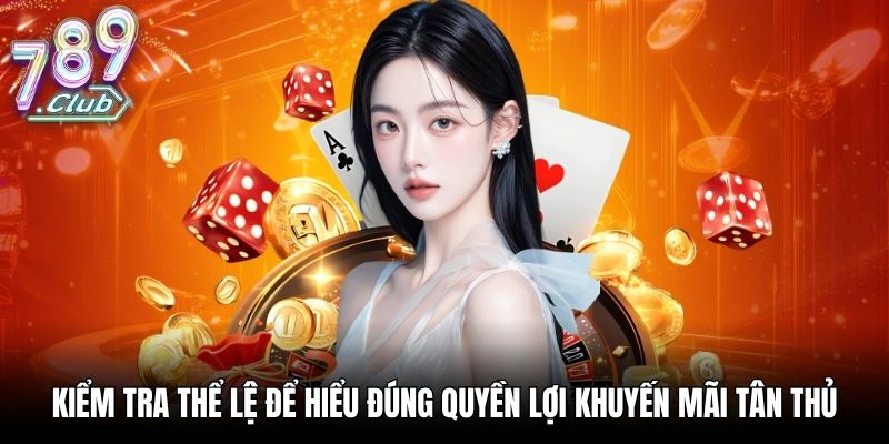 Kiểm tra thể lệ để hiểu đúng quyền lợi khuyến mãi tân thủ